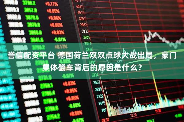 誉信配资平台 德国荷兰双双点球大战出局，豪门集体翻车背后的原因是什么？