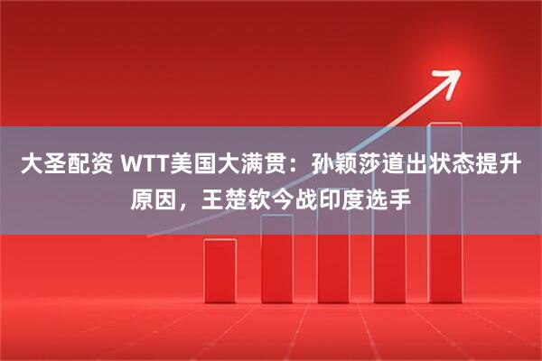 大圣配资 WTT美国大满贯：孙颖莎道出状态提升原因，王楚钦今战印度选手