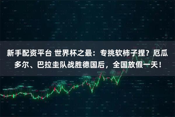 新手配资平台 世界杯之最：专挑软柿子捏？厄瓜多尔、巴拉圭队战胜德国后，全国放假一天！