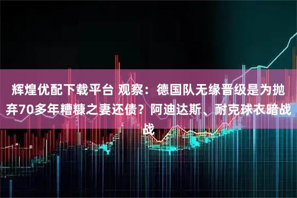 辉煌优配下载平台 观察：德国队无缘晋级是为抛弃70多年糟糠之妻还债？阿迪达斯、耐克球衣暗战