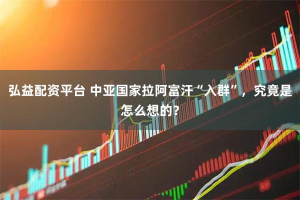 弘益配资平台 中亚国家拉阿富汗“入群”，究竟是怎么想的？