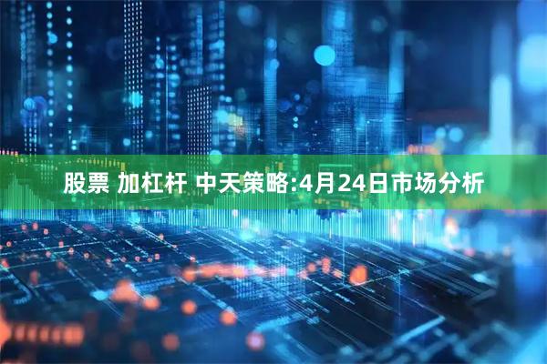 股票 加杠杆 中天策略:4月24日市场分析
