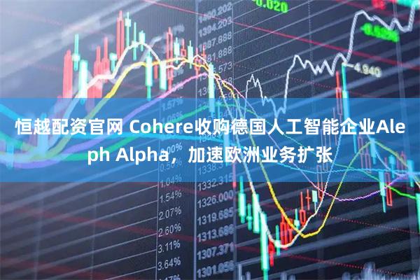 恒越配资官网 Cohere收购德国人工智能企业Aleph Alpha，加速欧洲业务扩张