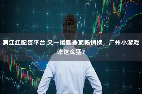 满江红配资平台 又一爆款登顶畅销榜，广州小游戏咋这么猛？