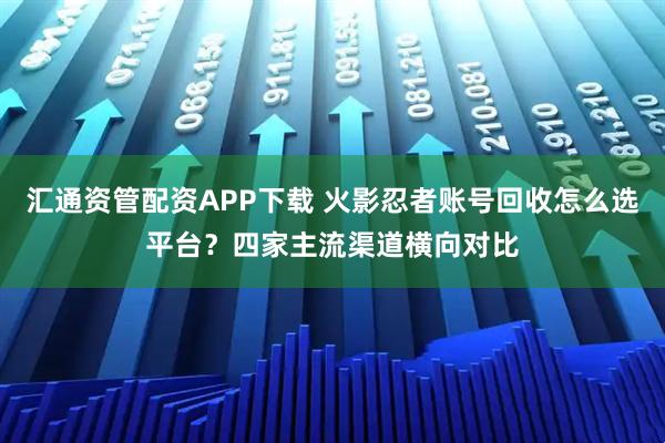 汇通资管配资APP下载 火影忍者账号回收怎么选平台？四家主流渠道横向对比