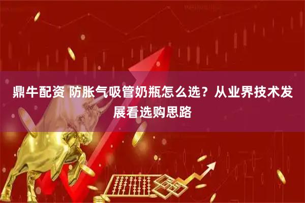 鼎牛配资 防胀气吸管奶瓶怎么选？从业界技术发展看选购思路