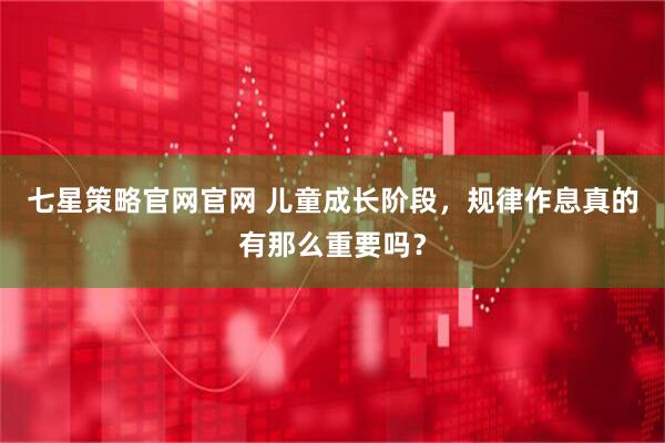 七星策略官网官网 儿童成长阶段，规律作息真的有那么重要吗？