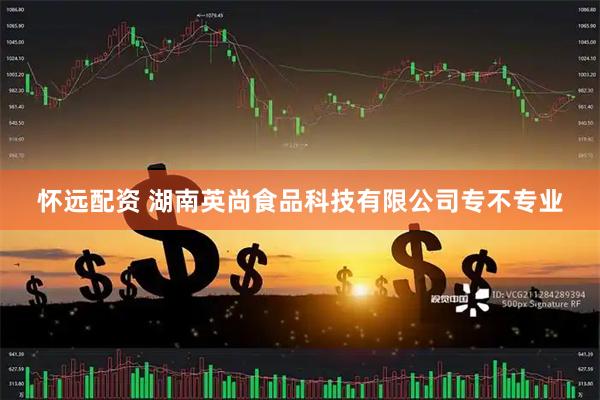 怀远配资 湖南英尚食品科技有限公司专不专业