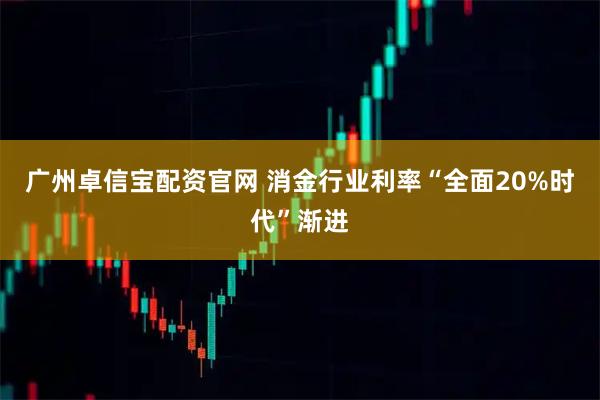 广州卓信宝配资官网 消金行业利率“全面20%时代”渐进