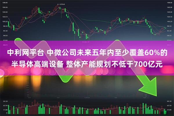 中利网平台 中微公司未来五年内至少覆盖60%的半导体高端设备 整体产能规划不低于700亿元