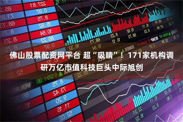 佛山股票配资网平台 超“吸睛”！171家机构调研万亿市值科技巨头中际旭创
